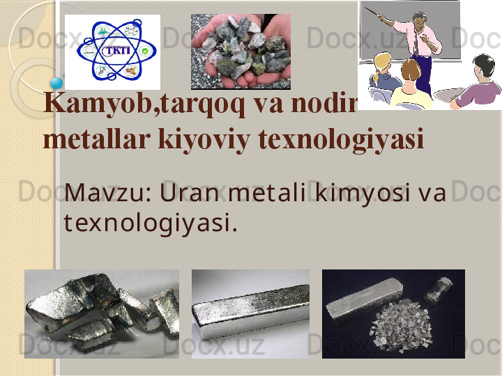 Kamyob,tarqoq va nodir 
metallar kiyoviy texnologiyasi
Mav zu: Uran met ali k imy osi v a 
t exnologiy asi.           