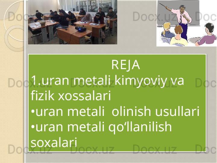                          RE J A
1.uran metali kimyoviy va 
fizik xossalari 
•uran metali  olinish usullari 
•uran metali qo‘llanilish 
soxalari         