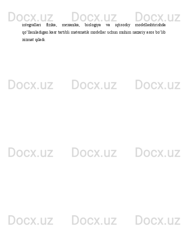 integrallari   fizika,   mexanika,   biologiya   va   iqtisodiy   modellashtirishda
qo‘llaniladigan kasr tartibli matematik modellar uchun muhim nazariy asos bo‘lib
xizmat qiladi. 