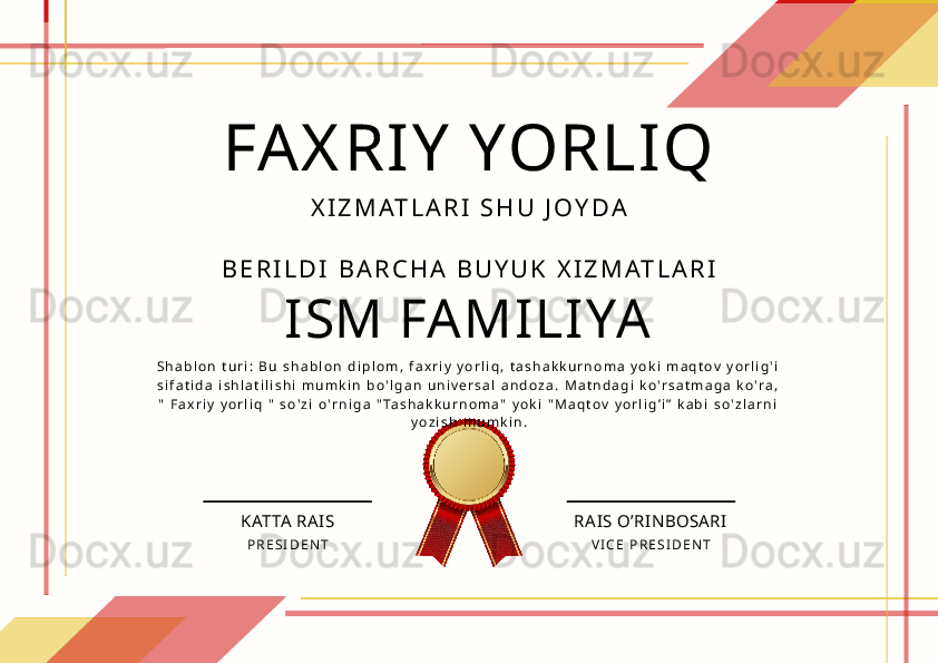 FAX RIY  YORLIQ
X I Z M AT L A R I   S H U   J O Y D A
B E R I L D I   B A R C H A   B U Y U K   X I Z M AT L A R I
ISM FA MILIYA
S h a b l o n   t u r i :   B u   s h a b l o n   d i p l o m ,   f a x r i y   y o r l i q ,   t a s h a k k u r n o m a   y o k i   m a q t o v   y o r l i g ' i  
s i f a t i d a   i s h l a t i l i s h i   m u m k i n   b o ' l g a n   u n i v e r s a l   a n d o z a .   M a t n d a g i   k o ' r s a t m a g a   k o ' r a ,  
"   F a x r i y   y o r l i q   "   s o ' z i   o ' r n i g a   " Ta s h a k k u r n o m a "   y o k i   " M a q t o v   y o r l i g ’ i ”   k a b i   s o ' z l a r n i  
y o z i s h   m u m k i n .
KATTA RAI S RA IS O’RI N BOSARI
P R E S I D E N T V I C E   P R E S I D E N T 