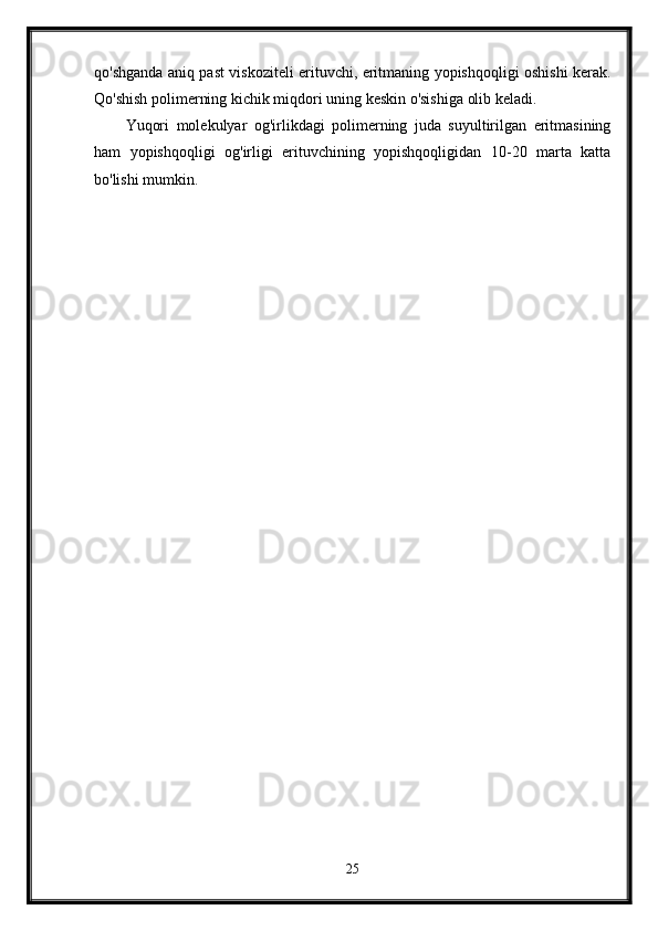 qo'shganda aniq past viskoziteli erituvchi, eritmaning yopishqoqligi oshishi kerak.
Qo'shish polimerning kichik miqdori uning keskin o'sishiga olib keladi.
Yuqori   molekulyar   og'irlikdagi   polimerning   juda   suyultirilgan   eritmasining
ham   yopishqoqligi   og'irligi   erituvchining   yopishqoqligidan   10-20   marta   katta
bo'lishi mumkin.
25 