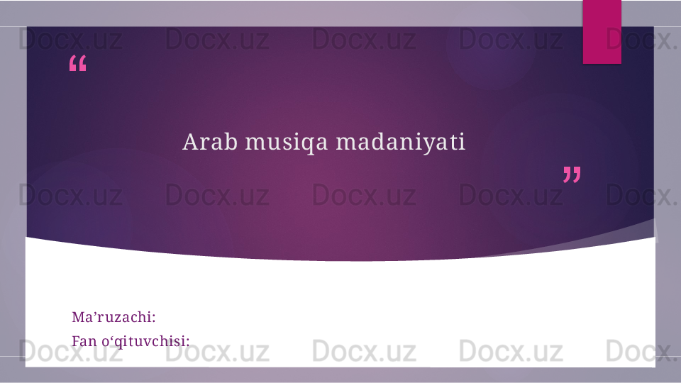 “
”Arab musiqa madaniyat i
Ma’ruzachi: 
Fan o‘qit uvchisi:        