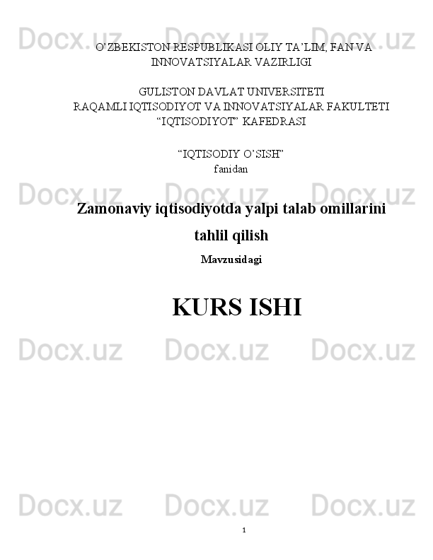    O’ZBEKISTON RESPUBLIKASI OLIY TA’LIM, FAN VA
INNOVATSIYALAR VAZIRLIGI
GULISTON DAVLAT UNIVERSITETI
RAQAMLI IQTISODIYOT VA INNOVATSIYALAR FAKULTETI
“IQTISODIYOT” KAFEDRASI
“IQTISODIY O’SISH” 
fanidan
Zamonaviy iqtisodiyotda yalpi talab omillarini
tahlil qilish
Mavzusidagi
KURS ISHI
                                                                                                         
                                        
1 