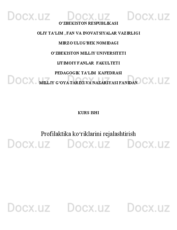 O’ZBEKISTON RESPUBLIKASI  
OLIY  TA’LIM   , FAN VA INOVATSIYALAR  VAZIRLIGI
MIRZO ULUG ’ BEK NOMIDAGI
O’ZBEKISTON MILLIY UNIVERSITETI
IJTIMOIY FANLAR  FAKULTETI
PEDAGOGIK TA’LIM  KAFEDRASI  
MILLIY G OYA TARIXI VA NAZARIYASI FANIDANʻ
KURS ISHI
Profilaktika ko riklarini rejalashtirish	
ʻ 
