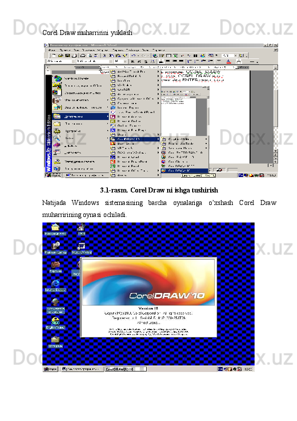Corel   Draw   muharririni   yuklash
3.1-rasm.   Corel   Draw   ni   ishga   tushirish
Natijada   Windows   sistemasining   barcha   oynalariga   o’xshash   Corel   Draw
muharririning   oynasi   ochiladi. 