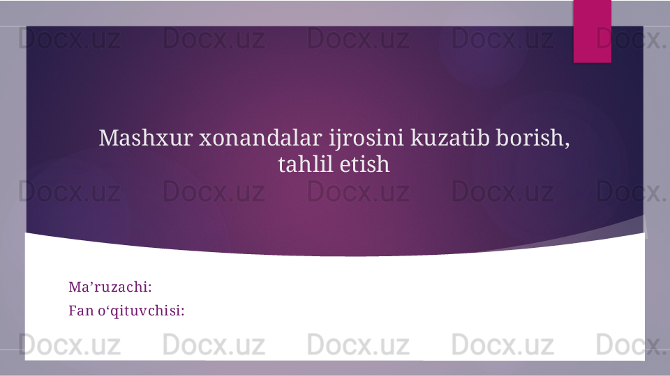Mashxur xonandalar ijrosini kuzatib borish, 
tahlil etish
Ma’ruzachi: 
Fan o‘qit uvchisi:        