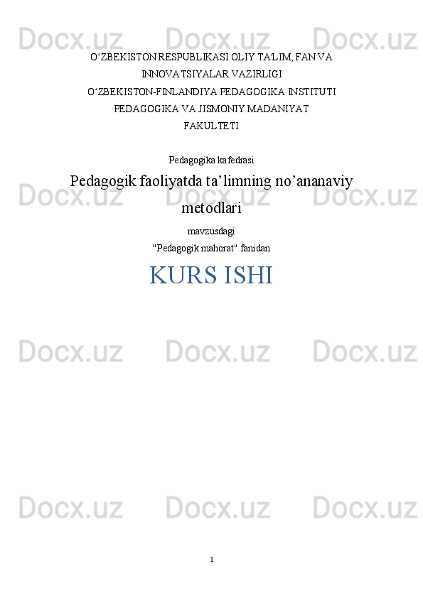 O ZBEKISTON RESPUBLIKASI OLIY TA'LIM, FAN VAʻ
INNOVATSIYALAR VAZIRLIGI
O ZBEKISTON-FINLANDIYA PEDAGOGIKA INSTITUTI
ʻ
PEDAGOGIKA VA JISMONIY MADANIYAT
FAKULTETI
Pedagogika kafedrasi
Pedagogik faoliyatda ta’limning no’ananaviy
metodlari
mavzusdagi
"Pedagogik mahorat" fanidan
KURS ISHI
1 