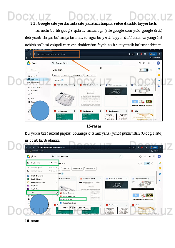 2.2. Google site yordamida site yaratish haqida video darslik tayyorlash.
Birinchi bo‘lib google qidiruv timizmiga (site.google.com yoki google disk)
deb yozib chiqan bo‘limga kiramiz so‘ngra bu yerda tayyor shablonlar va yangi list
ochish bo‘limi chiqadi men esa shablondan foydalanib site yaratib ko‘rmoqchiman.
15-rasm
Bu yerda biz (sozdat papku) bolimiga o‘tamiz yana (ysho) punkitidan (Google site)
ni bosib kirib olamiz.
16-rasm 