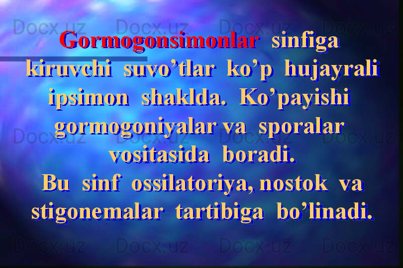 Gormogonsimonlar    sinfiga  
kiruvchi  suvo’tlar  ko’p  hujayrali 
ipsimon  shaklda.  Ko’payishi  
gormogoniyalar va  sporalar  
vositasida  boradi.
Bu  sinf  ossilatoriya, nostok  va 
stigonemalar  tartibiga  bo’linadi.  