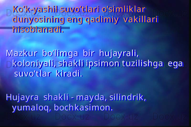     Ko’k -y ashil suv o’t lari o’simlik lar 
duny osining eng qadimiy   v ak illari  
hisoblanadi.
Mazk ur  bo’limga  bir  hujay rali, 
k oloniy ali, shak li ipsimon t uzilishga  ega 
 suv o’t lar  k iradi.
Hujay ra  shak li - may da, silindrik , 
y umaloq, bochk asimon.  