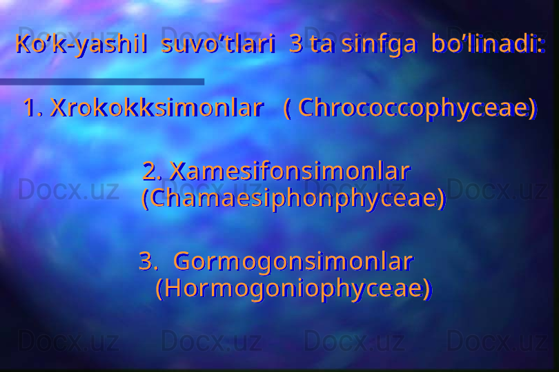 Ko’k -y ashil  suv o’t lari  3 t a sinfga  bo’linadi:
1. X rok ok k simonlar   ( Chrococcophy ceae)
2. X amesifonsimonlar  
(Chamaesiphonphy ceae)
3.  Gormogonsimonlar  
(Hormogoniophy ceae)  