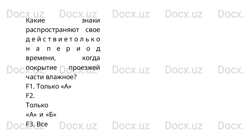 Какие   знаки
распространяют   свое
д   е   й   с   т   в   и   е   т   о   л   ь   к   о
н   а  п   е   р   и   о   д
времени,   когда
покрытие   проезжей
части влажное?
F1.   Только   «А»
F2.
Только
«А»   и   «Б»
F3. Все 