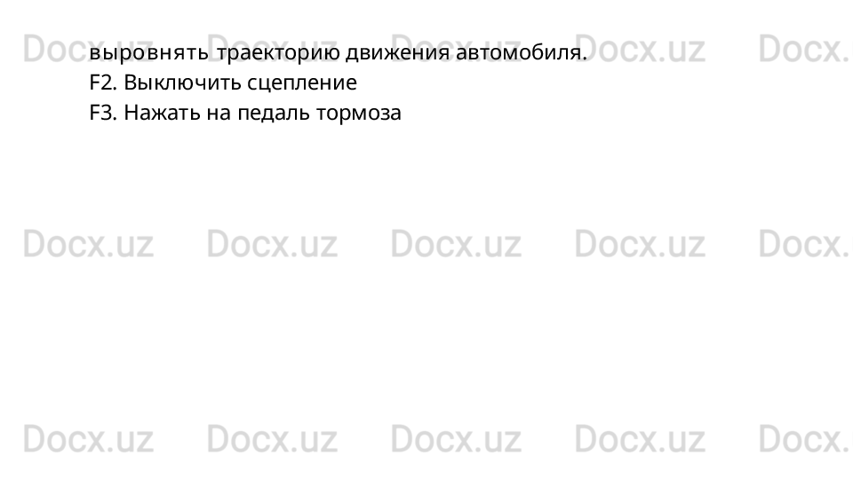 выровнять  траекторию движения автомобиля.
F2.   Выключить   сцепление
F3.   Нажать   на   педаль   тормоза 