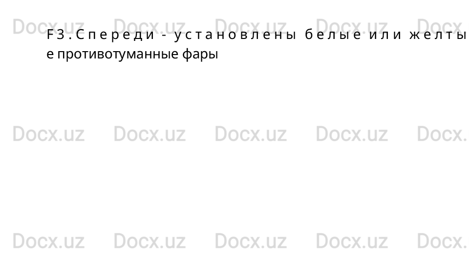 F   3   .   С   п   е   р   е   д   и    -    у   с   т   а   н   о   в   л   е   н   ы    б   е   л   ы   е    и   л   и    ж   е   л   т   ы
е противотуманные фары 