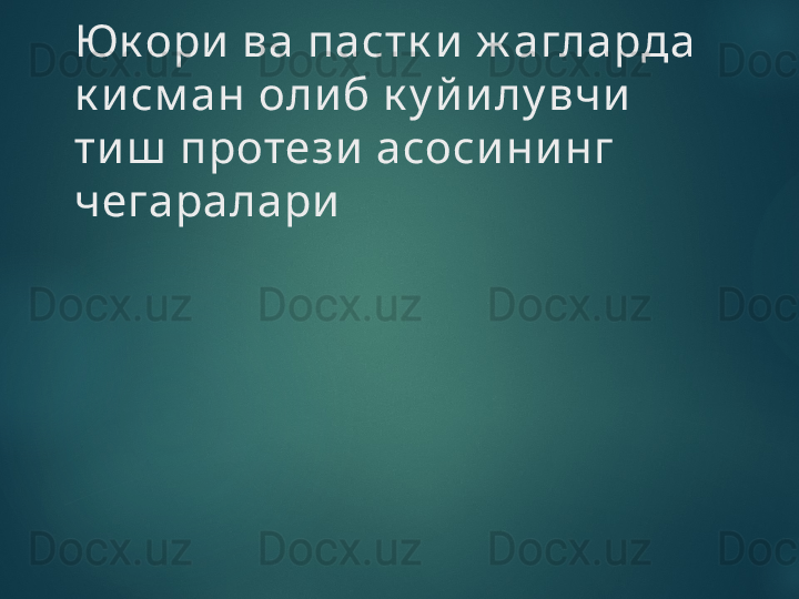 Юк ори  ва пастк и  ж агларда 
к и см ан оли б к у й илу вчи  
ти ш  протези  асоси ни нг 
чегаралари