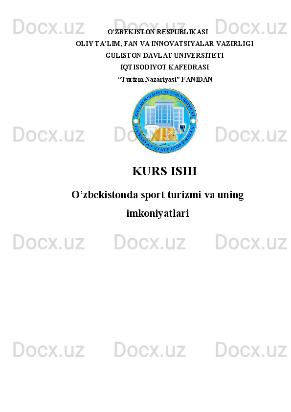 O’ZBEKISTON RESPUBLIKASI 
OLIY TA’LIM, FAN VA INNOVATSIYALAR VAZIRLIGI
GULISTON DAVLAT UNIVERSITETI
IQTISODIYOT KAFEDRASI
 “ Turizm Nazariyasi ” FANIDAN
KURS ISHI
O’zbekistonda sport turizmi va uning
imkoniyatlari 