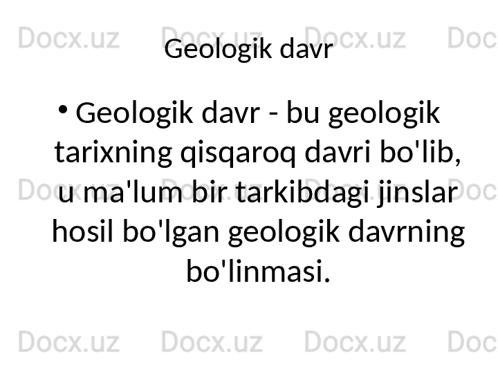 Geologik davr
•
Geologik davr - bu geologik 
tarixning qisqaroq davri bo'lib, 
u ma'lum bir tarkibdagi jinslar 
hosil bo'lgan geologik davrning 
bo'linmasi. 