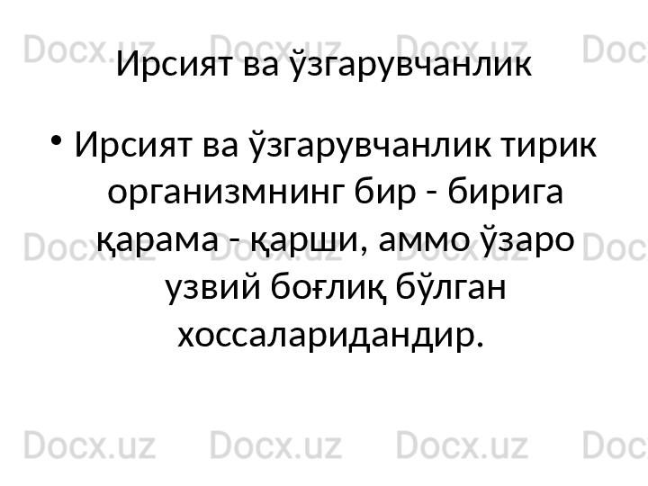 Ирсият ва ўзгарувчанлик
•
Ирсият ва ўзгарувчанлик тирик 
организмнинг бир - бирига 
қарама - қарши, аммо ўзаро 
узвий боғлиқ бўлган 
хоссаларидандир.  