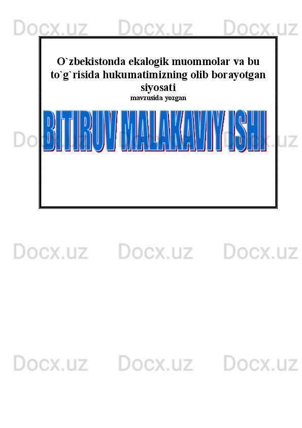  
O` z bekistonda ekalogik muommolar va bu
to`g`risida hukumatimizning olib borayotgan
siyosati 
mavzusida yozgan  
           