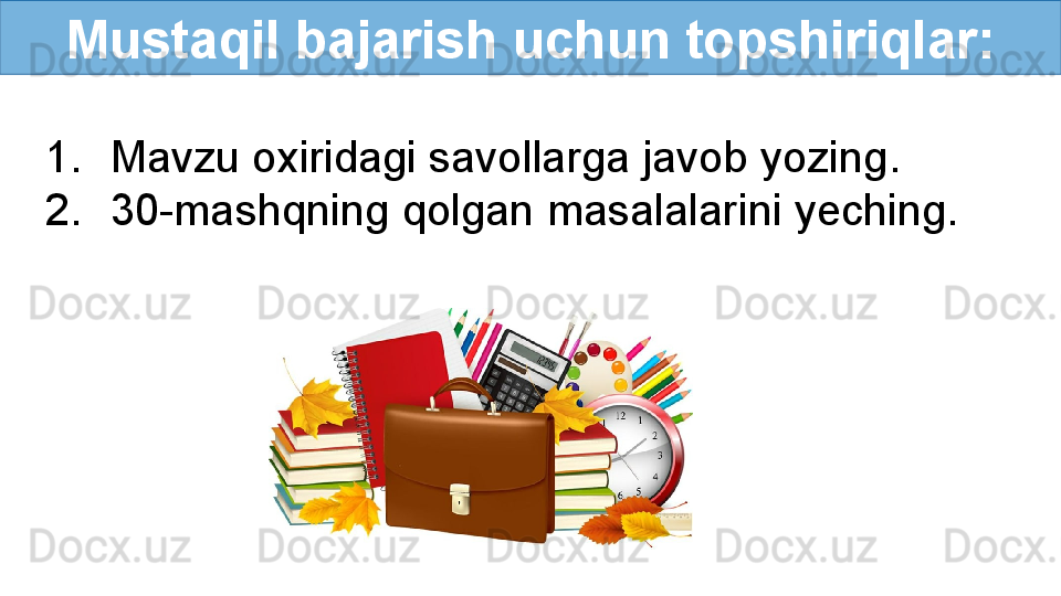 Mustaqil bajarish uchun topshiriqlar:
1. Mavzu oxiridagi savollarga javob yozing.
2. 30-mashqning qolgan masalalarini yeching. 