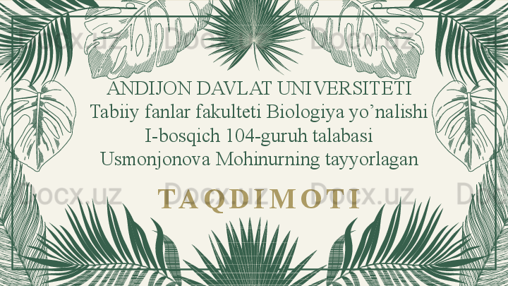 ANDIJON DAVLAT UNIVERSITETI
Tabiiy fanlar fakulteti Biologiya yo’nalishi
I-bosqich 104-guruh talabasi
Usmonjonova Mohinurning tayyorlagan
T A Q D I M O T I 