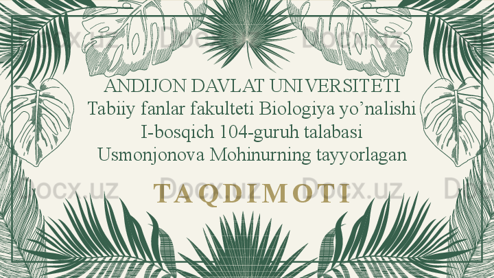 ANDIJON DAVLAT UNIVERSITETI
Tabiiy fanlar fakulteti Biologiya yo’nalishi
I-bosqich 104-guruh talabasi
Usmonjonova Mohinurning tayyorlagan
T A Q D I M O T I