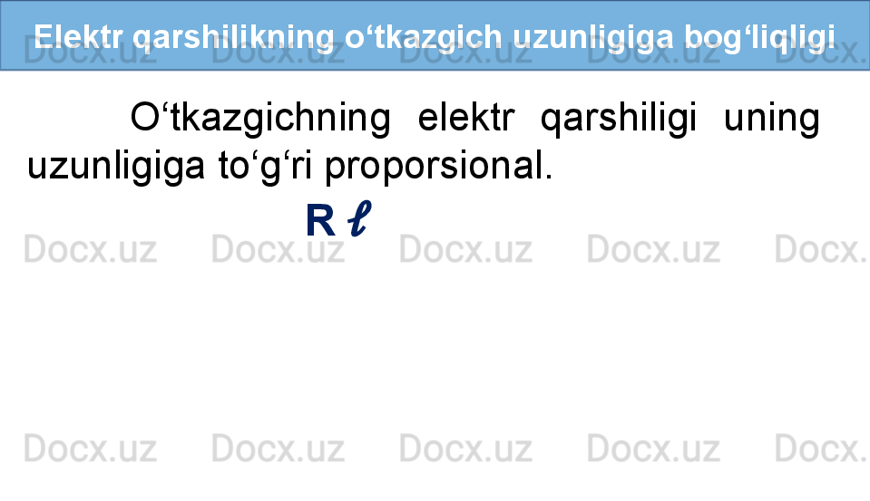 Elektr qarshilikning o‘tkazgich uzunligiga bog‘liqligi
        O‘tkazgichning  elektr  qarshiligi  uning 
uzunligiga to‘g‘ri proporsional. 
                          R  ??????   