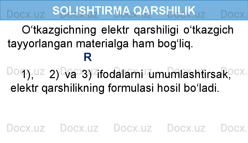 SOLISHTIRMA QARSHILIK
      O‘tkazgichning  elektr  qarshiligi  o‘tkazgich 
tayyorlangan materialga ham bog‘liq.
                         R 
    1),      2)  va  3)  ifodalarni  umumlashtirsak, 
elektr qarshilikning formulasi hosil bo‘ladi.