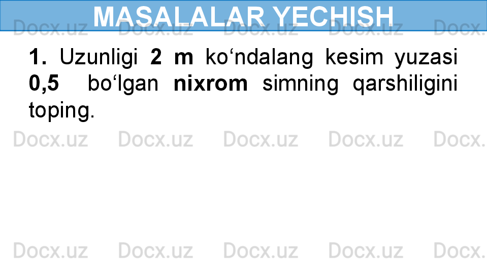 MASALALAR YECHISH
1.  Uzunligi  2  m   ko‘ndalang  kesim  yuzasi 
0,5    bo‘lgan  nixrom   simning  qarshiligini 
toping. 