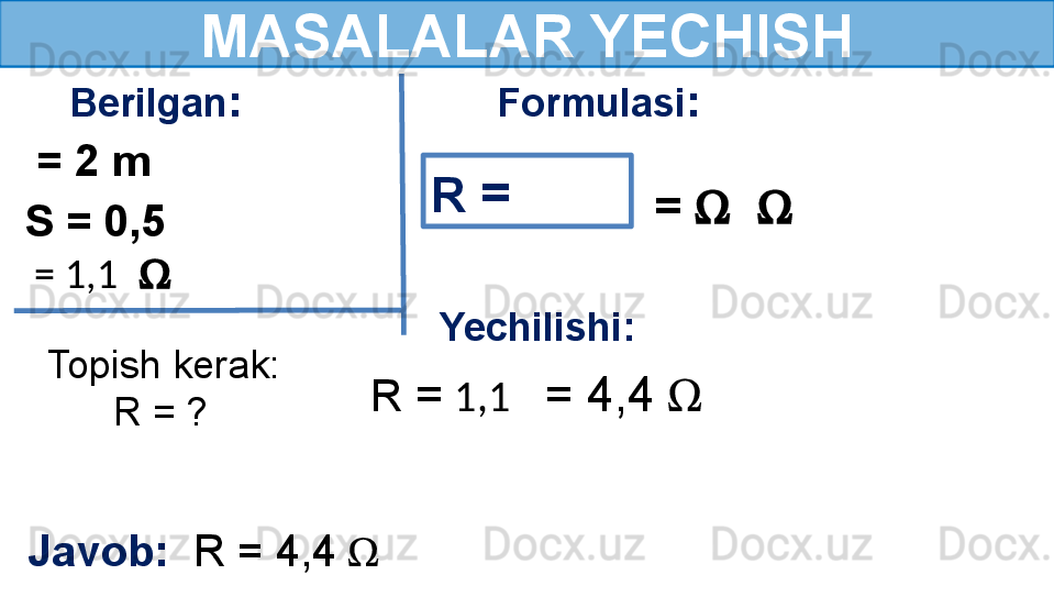 MASALALAR YECHISH
Berilgan : Formulasi :
Topish kerak:
       R = ?
Javob:   R = 4,4  Ω  S = 0,5   = 2 m
  = 1,1    Ω   R  =   
=  Ω    Ω   
R  =   1,1      = 4,4  Ω   Yechilishi: