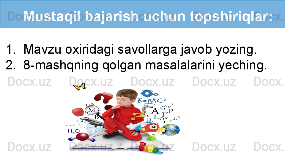    Mustaqil bajarish uchun topshiriqlar:
1. Mavzu oxiridagi savollarga javob yozing.
2. 8-mashqning qolgan masalalarini yeching. 