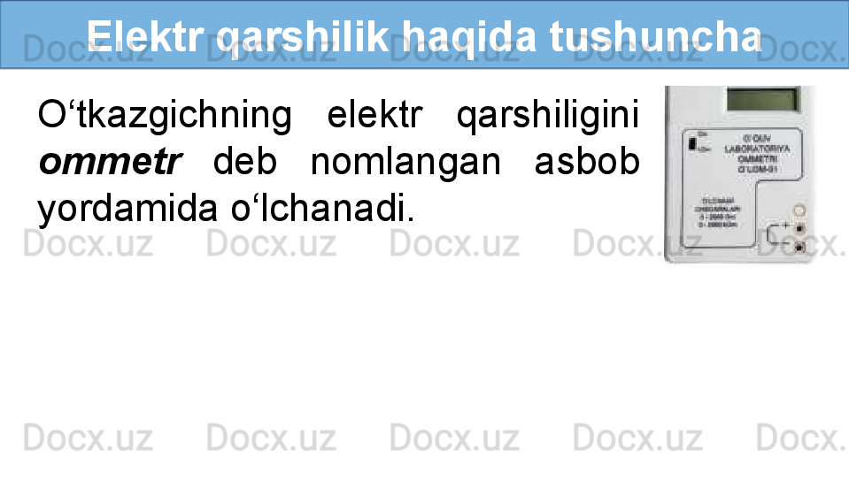 Elektr qarshilik haqida tushuncha
O‘tkazgichning  elektr  qarshiligini 
ommetr   deb  nomlangan  asbob 
yordamida o‘lchanadi. 