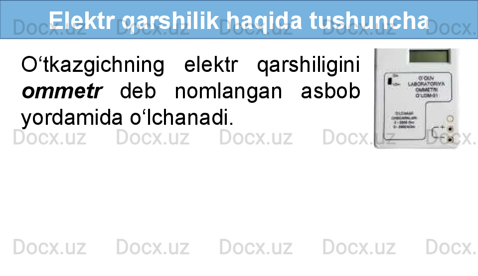 Elektr qarshilik haqida tushuncha
O‘tkazgichning  elektr  qarshiligini 
ommetr   deb  nomlangan  asbob 
yordamida o‘lchanadi.