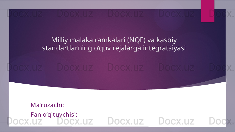 Milliy malaka ramkalari (NQF) va kasbiy 
standartlarning o‘quv rejalarga integratsiyasi
Ma’ruzachi: 
Fan o‘qit uv chisi:        