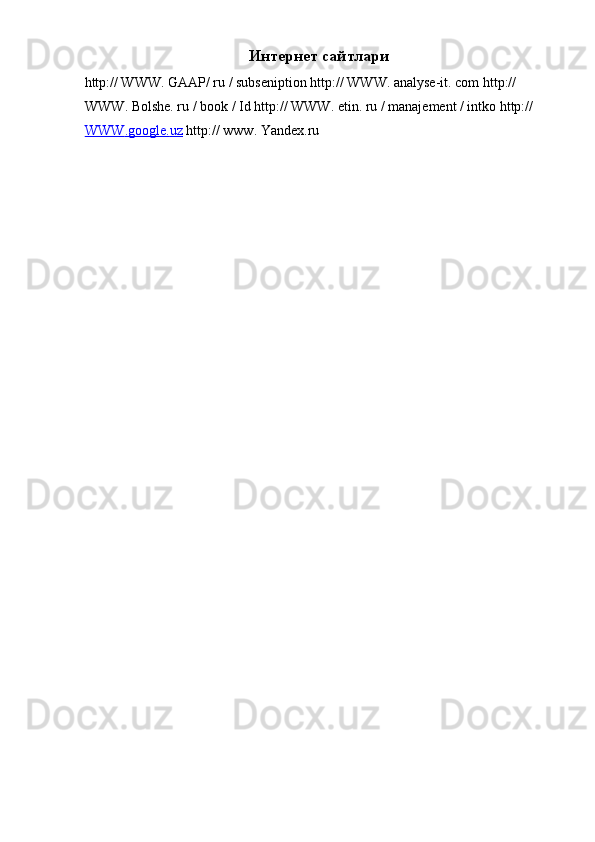 Интернет сайтлари 
http:// WWW. GAAP/ ru / subseniption http:// WWW. analyse-it. com http:// 
WWW. Bolshe. ru / book / Id http:// WWW. etin. ru / manajement / intko http:// 
WWW    .   google    .   uz      http:// www. Yandex.ru  