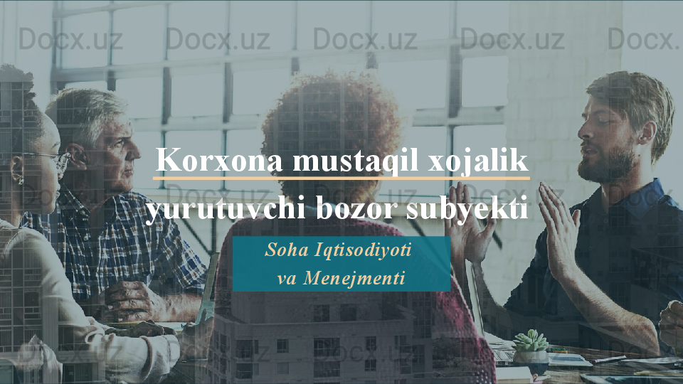 Korxona mustaqil xojalik 
yurutuvchi bozor subyekti 
Soha Iqtisodiyoti 
va Menejmenti   