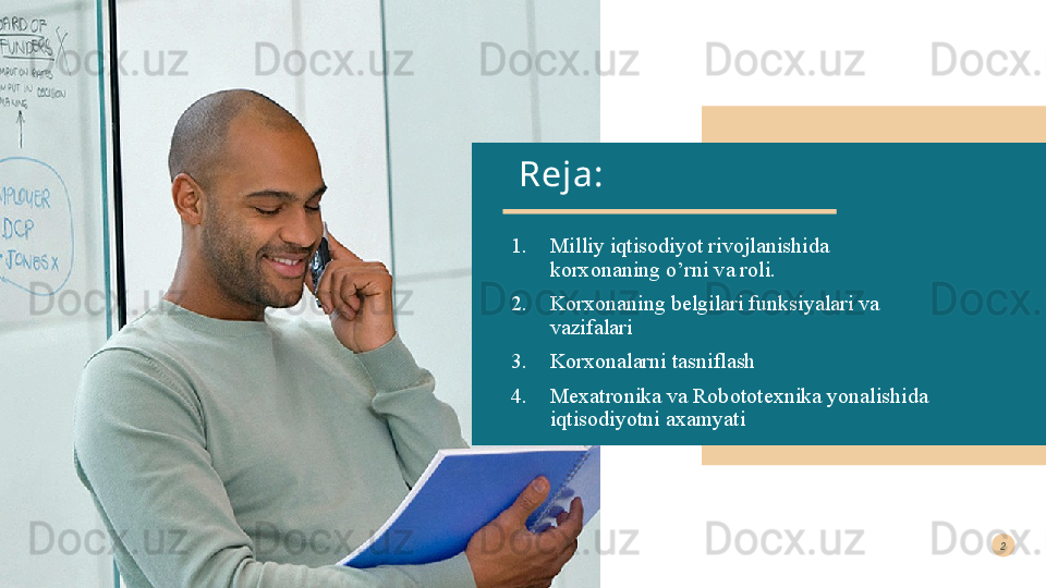 Reja:
1. Milliy iqtisodiyot rivojlanishida 
korxonaning o’rni va roli. 
2. Korxonaning belgilari funksiyalari va 
vazifalari 
3. Korxonalarni tasniflash 
4. Mexatronika va Robototexnika yonalishida 
iqtisodiyotni axamyati2