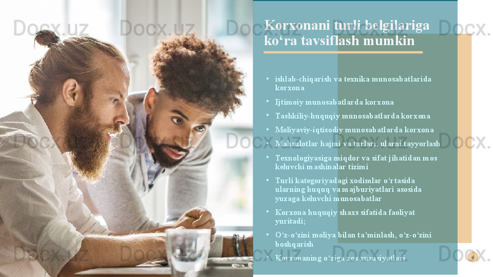 •
ishlab-chiqarish va texnika munosabatlarida 
korxona  
•
I jtimoiy munosabatlarda korxona
•
T ashkiliy-huquqiy munosabatlarda korxona
•
M oliyaviy-iqtisodiy munosabatlarda korxona
•
M ahsulotlar hajmi va turlari, ularni tayyorlash
•
T exnologiyasiga miqdor va sifat jihatidan mos  
k eluvchi mashinalar tizimi  
•
T urli kategoriyadagi xodimlar o‘rtasida  
u larning huquq va majburiyatlari asosida  
yuzaga keluvchi munosabatlar  
•
K orxona huquqiy shaxs sifatida faoliyat 
yuritadi;  
•
O ‘z-o‘zini moliya bilan ta’minlash, o‘z-o‘zini 
boshqarish  
•
Korxonaning o‘ziga xos xususiyatlari  Korxonani turli belgilariga 
ko‘ra tavsiflash mumkin4