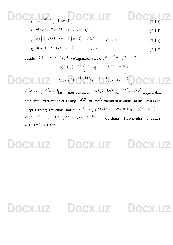 5.   ,   ,                                                                             (2.1.3)                               
6.  ,   ,                                                         (2.1.4)                                   
7.  ,           ,                             (2.1.5)               
8.           ,   ,                                                 (2.1.6)                    
bunda    ,   ,   - o’zgarmas  sonlar ,   ,   ;
                                   ,
                                  ,                       
  ,   lar   –   mos   ravishda       va     nuqtalardan
chiquvchi   xarakteristikalarning       va     xarakteristikalar     bilan     kesishish
nuqtalarining  affikslari   bolib,   ,    ,    .    ,
  ,   ,     -berilgan     funksiyalar     ,   bunda
 ,   .
