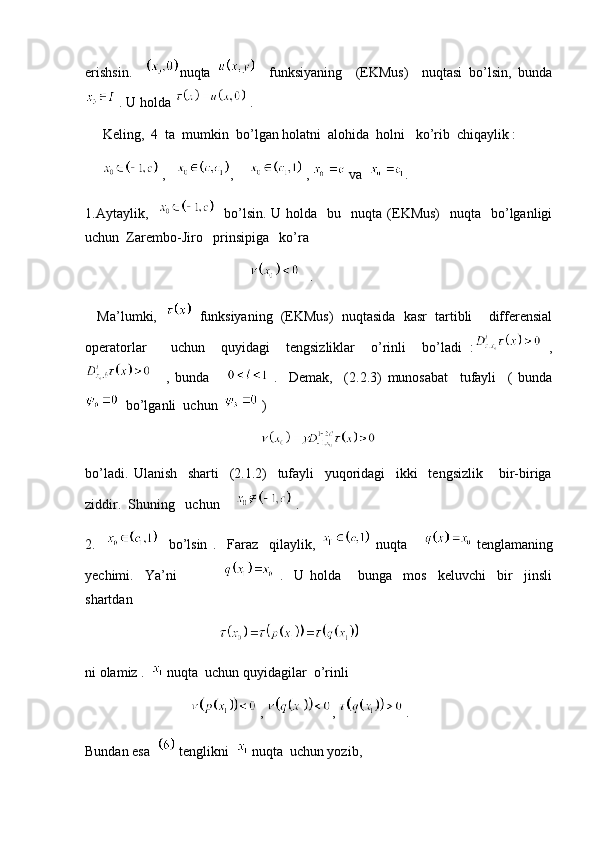 erishsin.     nuqta       funksiyaning     (EKMus)     nuqtasi   bo’lsin,   bunda
 . U holda   .
     Keling,  4  ta  mumkin  bo’lgan holatni  alohida  holni   ko’rib  chiqaylik :
       ,    ,     ,   va   .
1.Aytaylik,        bo’lsin.  U  holda    bu    nuqta (EKMus)    nuqta   bo’lganligi
uchun  Zarembo-Jiro   prinsipiga   ko’ra   
                                                   .
    Ma’lumki,       funksiyaning  (EKMus)  nuqtasida  kasr  tartibli    differensial
operatorlar       uchun     quyidagi     tengsizliklar     o’rinli     bo’ladi   :   ,
  ,   bunda         .     Demak,     (2.2.3)   munosabat     tufayli     (   bunda
  bo’lganli  uchun    )  
                                                    
bo’ladi.   Ulanish     sharti     (2.1.2)     tufayli     yuqoridagi     ikki     tengsizlik       bir-biriga
ziddir.  Shuning   uchun    . 
2.         bo’lsin   .     Faraz     qilaylik,     nuqta         tenglamaning
yechimi.     Ya’ni             .     U   holda       bunga     mos     keluvchi     bir     jinsli
shartdan  
                                        
ni olamiz .    nuqta  uchun quyidagilar  o’rinli 
                                ,  ,   .
Bundan esa    tenglikni    nuqta  uchun yozib,