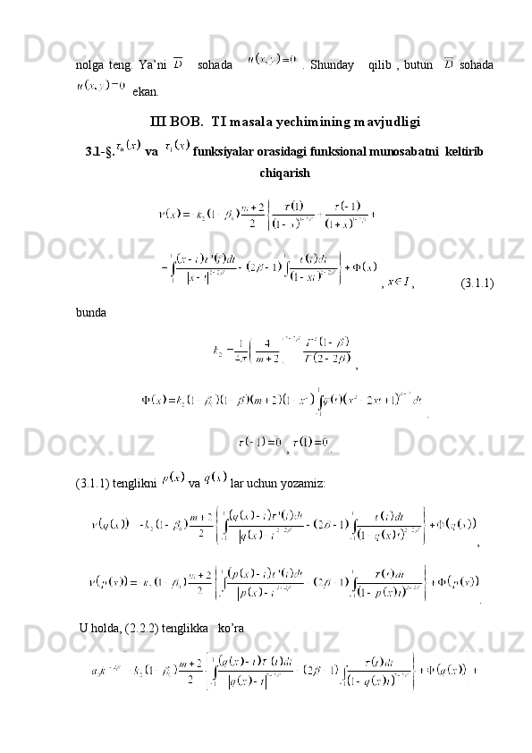nolga   teng.   Ya’ni       sohada         .   Shunday       qilib   ,   butun       sohada
  ekan.
III BOB.  TI masala yechimining mavjudligi
3.1-§.  va    funksiyalar orasidagi funksional munosabatni  keltirib
chiqarish
                            
                          ,  ,               (3.1.1)
bunda  
 ,
 .
 ,  .
(3.1.1) tenglikni   va   lar uchun yozamiz:
,
.
 U holda, (2.2.2) tenglikka   ko’ra