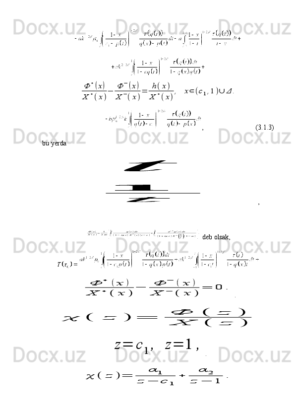 Φ	+(x)	
X	+(x)
−	Φ	−	(x)	
X	−(x)
=	h(x)	
X	+(x)
,	x∈	(c1,1	)∪	Δ	.,                              (3.1.3)
bu yerda	
t	
1	
t
,	
Φ(z)	X(z)=	12πi[∫c1
1	g(t)dt	(1−λπi)X+(t)(t−z)+∫c1
1	a−1g(t)dt	(1+λπi)X+(1t)(1−tz)].
 deb olsak,
 	
Φ	+	(	x	)	
X	+	(	x	)	
−	Φ	−	(	x	)	
X	−	(	x	)	
=	0	.
.	
χ	(	z	)	=	
Φ	(	z	)	
X	(	z	)	
z	=	c	
1	
,	z	=	1	,
.	
χ	(	z	)	=	
α	1	
z	−	c	1	
+	
α	2	
z	−	1	
. 