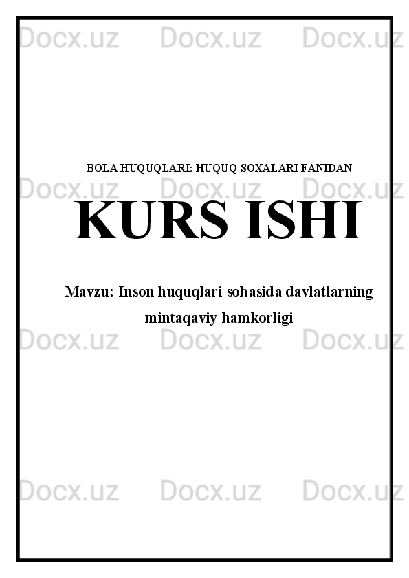 BOLA HUQUQLARI: HUQUQ  SOXALARI FANIDAN
  KURS ISHI
Mavzu:  Inson huquqlari sohasida davlatlarning
mintaqaviy hamkorlig i 