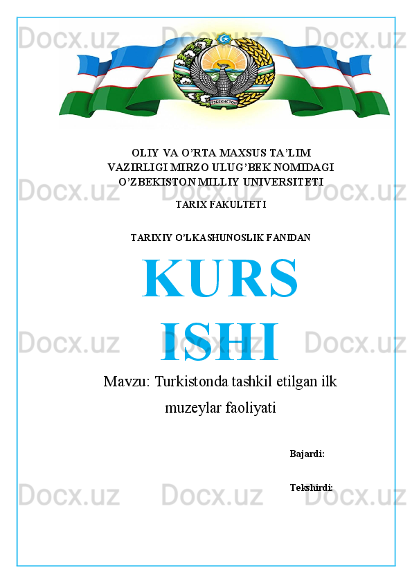 OLIY   VA   O’RTA   MAXSUS   TA’LIM
VAZIRLIGI MIRZO ULUG’BEK NOMIDAGI
O’ZBEKISTON MILLIY UNIVERSITETI
TARIX   FAKULTETI
TARIXIY   O’LKASHUNOSLIK   FANIDAN
KURS
ISHI
Mavzu:   Turkistonda tashkil etilgan ilk
muzeylar faoliyati
Bajardi: 
Tekshirdi:   