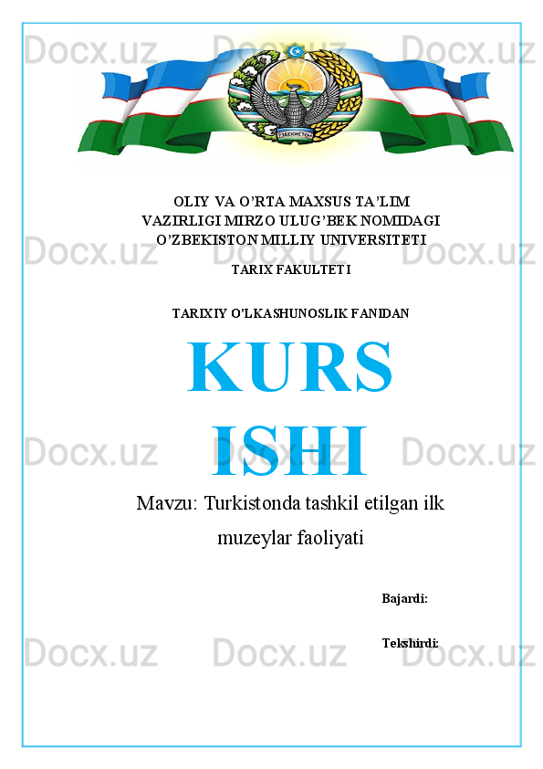 OLIY   VA   O’RTA   MAXSUS   TA’LIM
VAZIRLIGI MIRZO ULUG’BEK NOMIDAGI
O’ZBEKISTON MILLIY UNIVERSITETI
TARIX   FAKULTETI
TARIXIY   O’LKASHUNOSLIK   FANIDAN
KURS
ISHI
Mavzu:   Turkistonda tashkil etilgan ilk
muzeylar faoliyati
Bajardi: 
Tekshirdi: