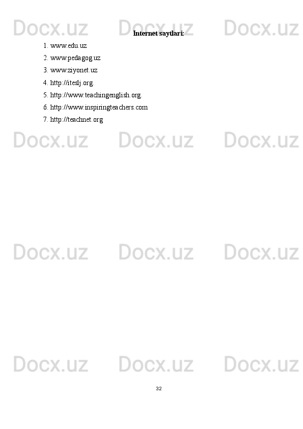 Internet saytlar i:
1. www.edu.uz
2. www.pedаgog.uz
3. www.ziyonet.uz
4. http://iteslj.org .
5. http://www.teachingenglish.org.
6. http://www.inspiringteachers.com
7. http://teachnet.org
32 