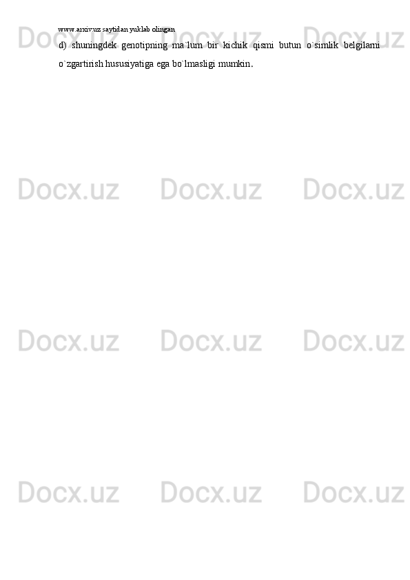 www.arxiv.uz saytidan yuklab olingan
d)   shuningdеk   gеnоtipning   mа`lum   bir   kichik   qismi   butun   o`simlik   bеlgilаrni
o`zgаrtirish hususiyatigа egа bo`lmаsligi mumkin . 