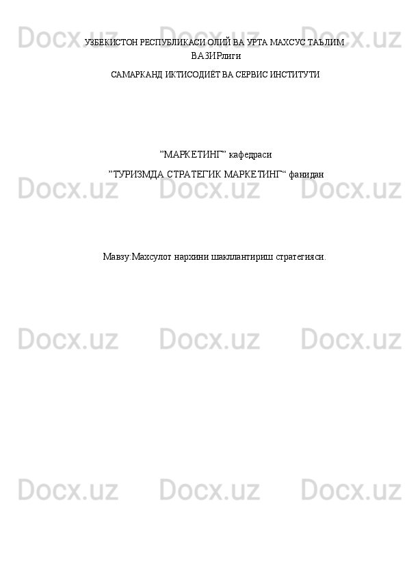 УЗБЕКИСТОН РЕСПУБЛИКАСИ ОЛИЙ ВА УРТА МАХСУС ТАЪЛИМ
ВА3ИРлиги
САМАРКАНД ИКТИСОДИЁТ ВА СЕРВИС ИНСТИТУТИ
”МАРКЕТИНГ” кафедраси
”ТУРИЗМДА СТРАТЕГИК МАРКЕТИНГ“ фанидан
Мавзу:Махсулот нархини шакллантириш стратегияси. 
