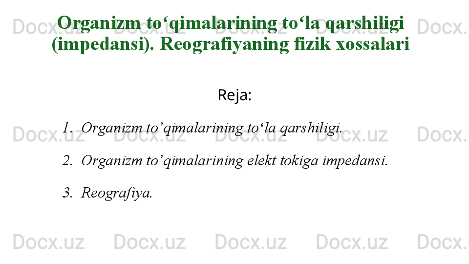 Organizm to qimalarining to la qarshiligiʻ ʻ  
(impedansi). Reografiyaning fizik xossalari
Reja:
1. Organizm to ’ qimalarining to la qarshiligi.	
ʻ
2. Organizm to ’ qimalarining elekt tokiga impedansi.
3. Reografiya.