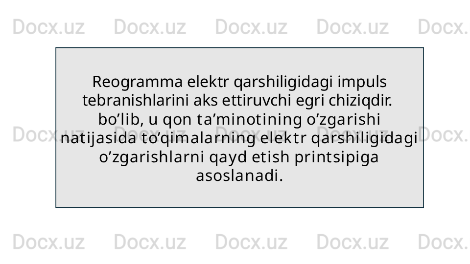 Reogramma elektr qarshiligidagi impuls 
tebranishlarini aks ettiruvchi egri chiziqdir.   
bo’lib, u qon t a’minot ining o’zgarishi 
nat ijasida t o’qimalarning elek t r qarshiligidagi 
o’zgarishlarni qay d et ish print sipiga 
asoslanadi. 